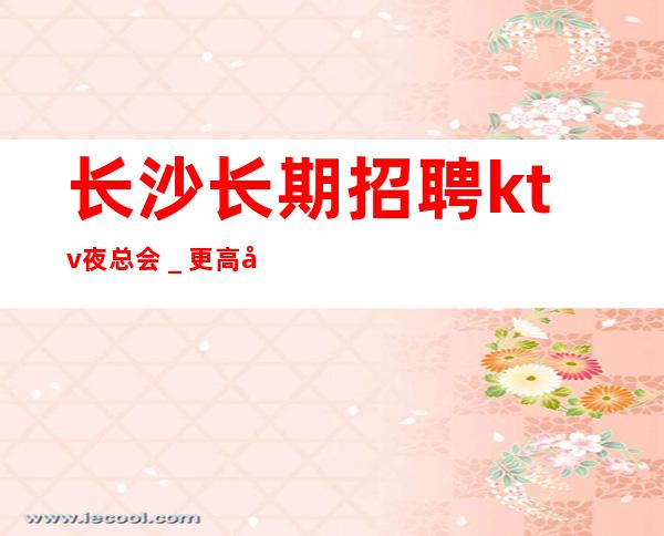 长沙长期招聘ktv夜总会＿更高场所客户都很有