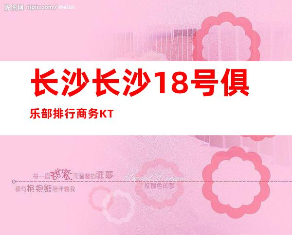 长沙长沙18号俱乐部排行商务KTV预定介绍 – 长沙雨花商务KTV