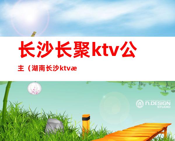 长沙长聚ktv公主(湖南长沙ktv招聘公主)