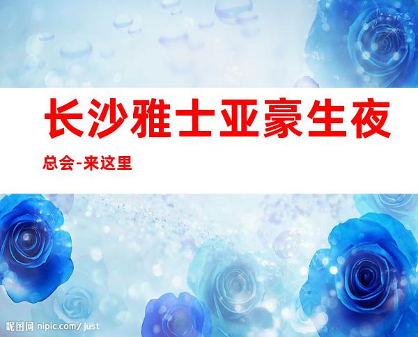 长沙雅士亚豪生夜总会-来这里展现你的魅力,证明你的实力