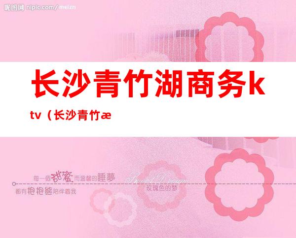 长沙青竹湖商务ktv(长沙青竹湖小区)