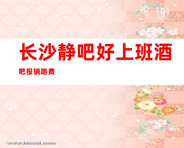 长沙静吧好上班酒吧报销路费