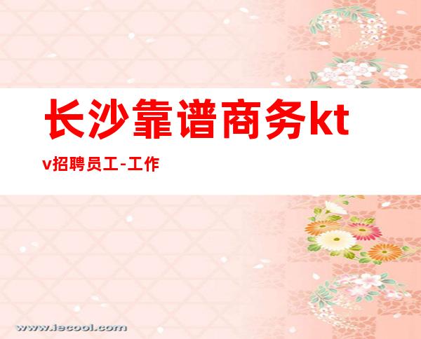 长沙靠谱商务ktv招聘员工-工作轻松穿自己衣服上班即可