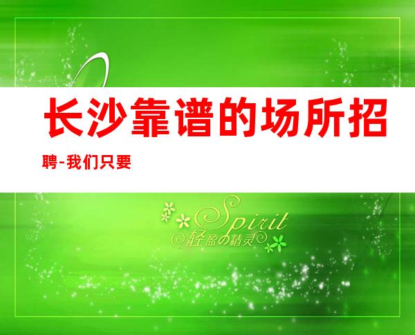 长沙靠谱的场所招聘-我们只要努力的人
