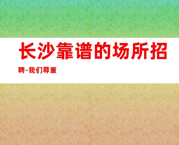 长沙靠谱的场所招聘-我们尊重你的选择