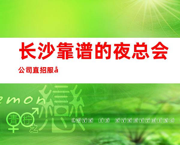 长沙靠谱的夜总会公司直招服务员-无任务