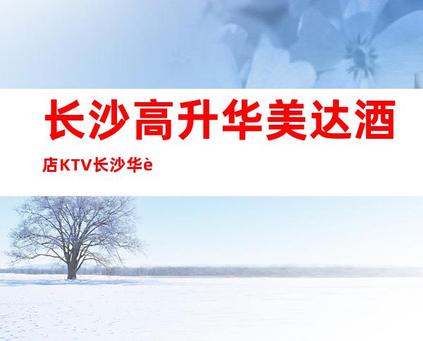 长沙高升华美达酒店KTV长沙华贵又不失雅致夜总会