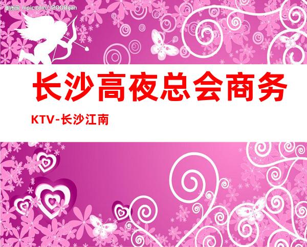 长沙高夜总会商务KTV-长沙江南会ktv夜总会值得一去！