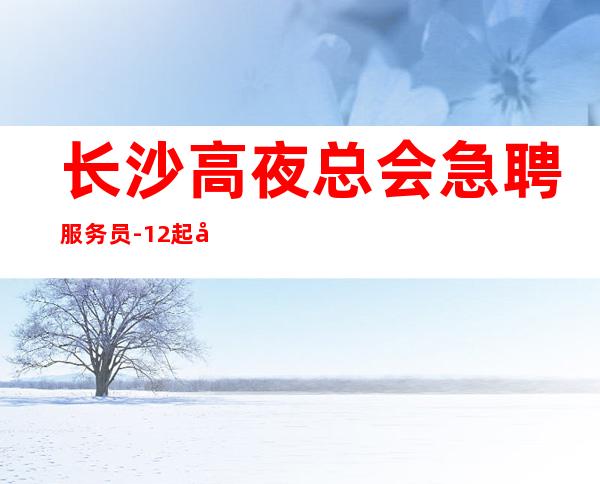 长沙高夜总会急聘服务员-12起免一切费用