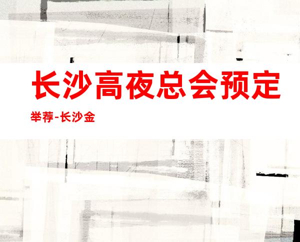 长沙高夜总会预定举荐-长沙金源酒店ktv好像够更高