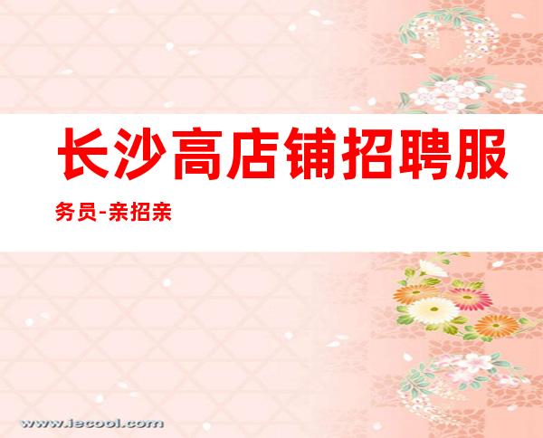 长沙高店铺招聘服务员-亲招亲带