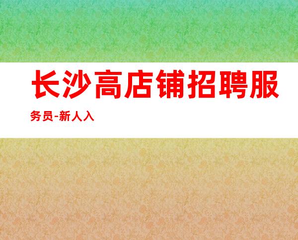 长沙高店铺招聘服务员-新人入行必看信息