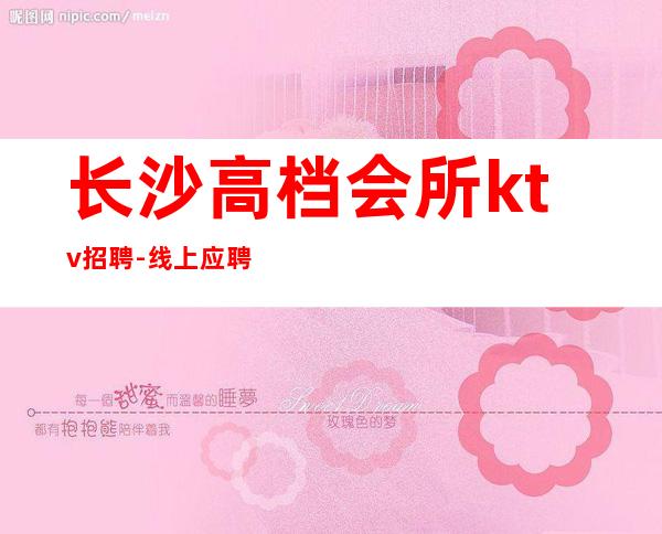 长沙高档会所ktv招聘-线上应聘咨询欢迎加入
