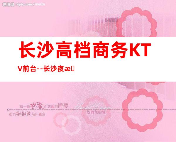 长沙高档商务KTV前台--长沙夜总会KTV包厢预定