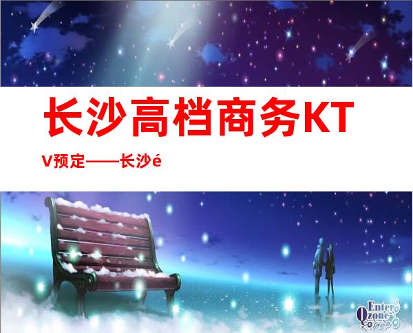 长沙高档商务KTV预定——长沙长城长沙会ktv