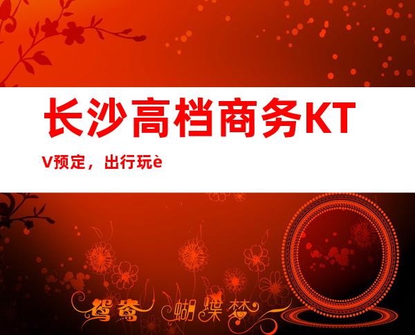 长沙高档商务KTV预定,出行玩耍的一手消费尽在掌握之中