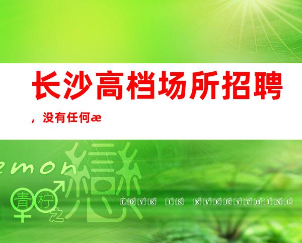 长沙高档场所招聘，没有任何押金提供住宿