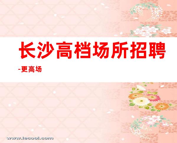 长沙高档场所招聘-更高场