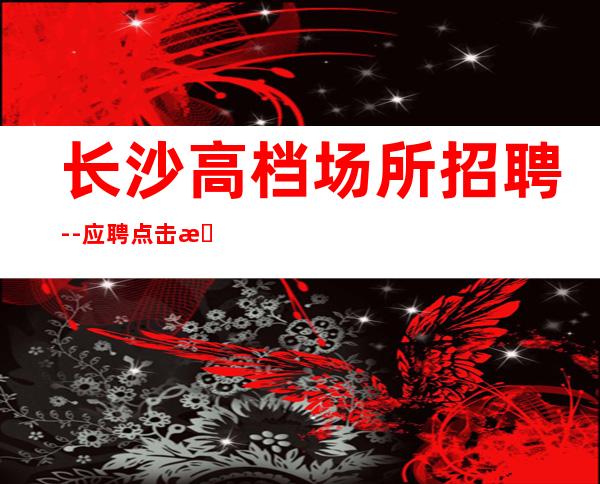 长沙高档场所招聘--应聘点击查看