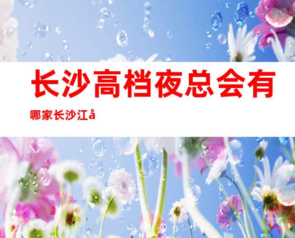 长沙高档夜总会有哪家 长沙江北区高端夜总会