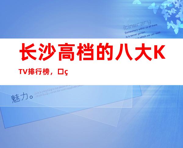 长沙高档的八大KTV排行榜，口碑好像值得！