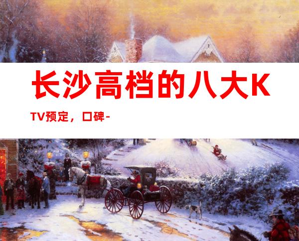 长沙高档的八大KTV预定,口碑-值得!