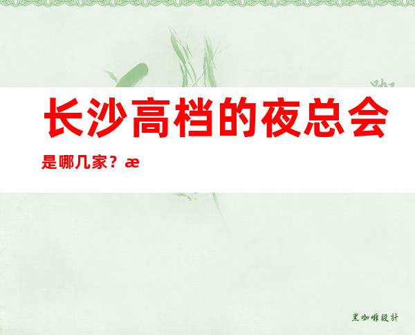 长沙高档的夜总会是哪几家?排名前八的让人流连忘返