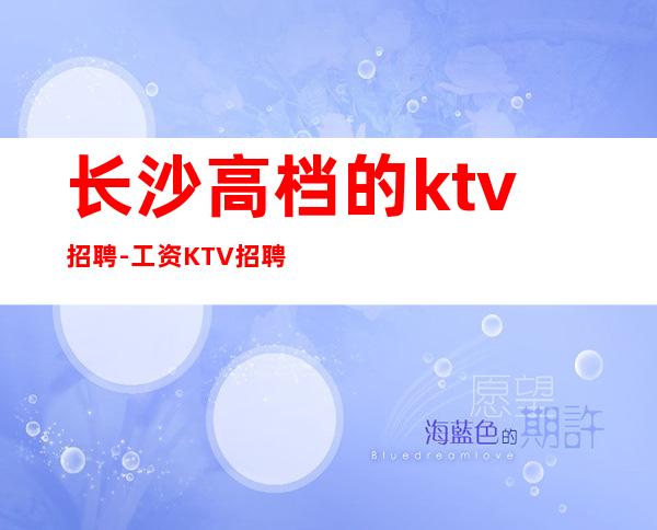 长沙高档的ktv招聘-工资KTV招聘请关注我