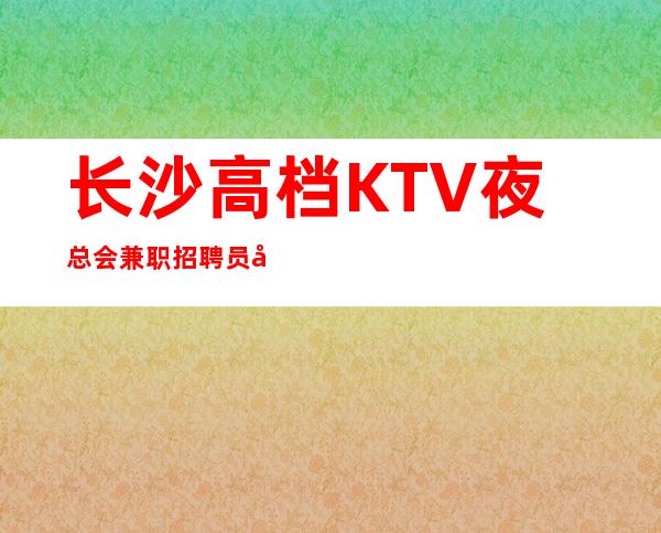 长沙高档KTV夜总会兼职招聘员工-工资起轻松月入过万