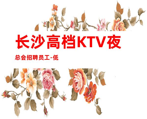 长沙高档KTV夜总会招聘员工-低头努力总能活成喜欢的样