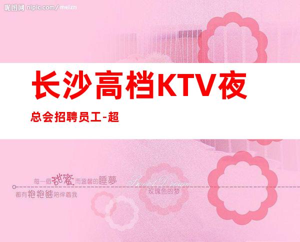 长沙高档KTV夜总会招聘员工-超