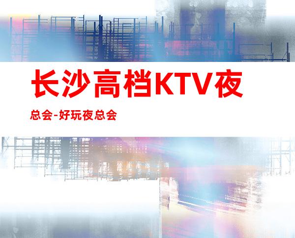 长沙高档KTV夜总会-好玩夜总会-长沙夜总会预定
