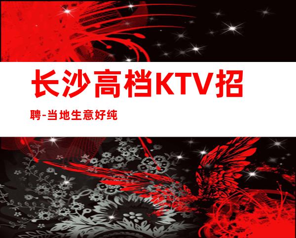 长沙高档KTV招聘-当地生意好纯更高场起步