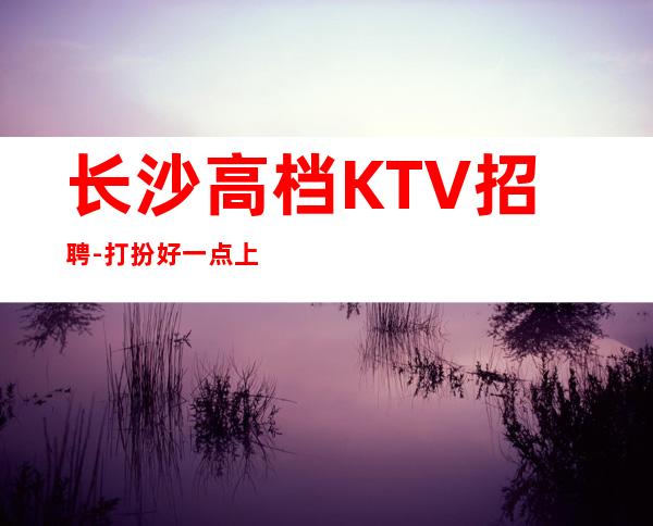 长沙高档KTV招聘-打扮好一点上班没问题
