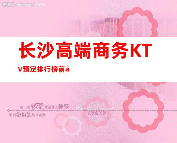 长沙高端商务KTV预定排行榜前八消费价格水