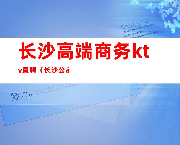长沙高端商务ktv直聘(长沙公司直招KTV服务员)