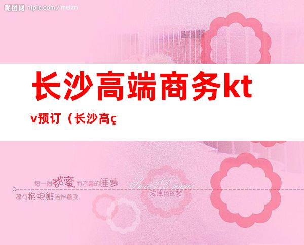长沙高端商务ktv预订（长沙高端KTV）