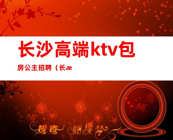 长沙高端ktv包房公主招聘(长沙ktv招包厢公主)
