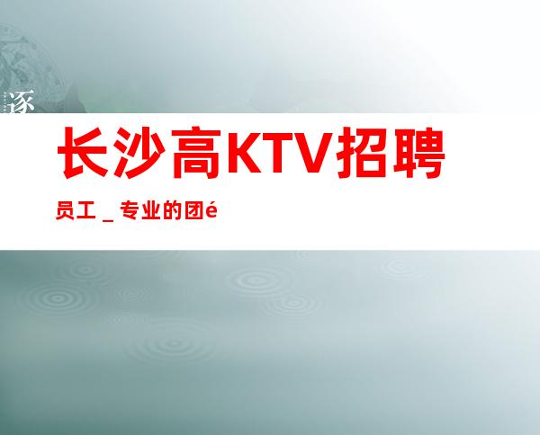 长沙高KTV招聘员工_专业的团队