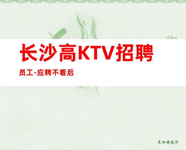 长沙高KTV招聘员工-应聘不看后悔