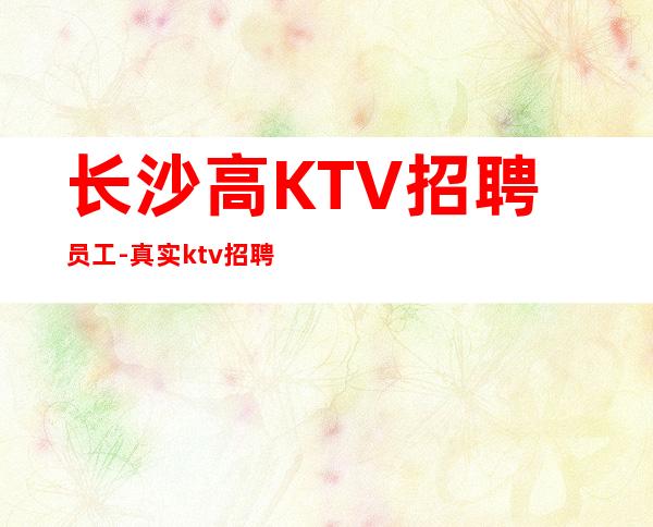 长沙高KTV招聘员工-真实ktv招聘