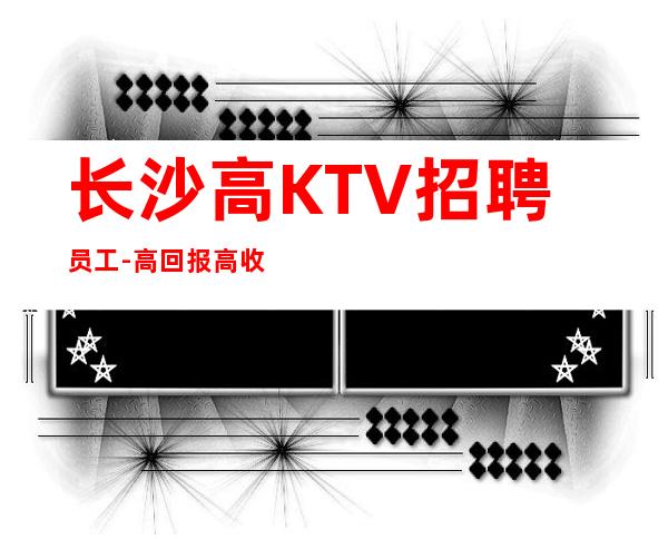 长沙高KTV招聘员工-高回报高收入急需新人