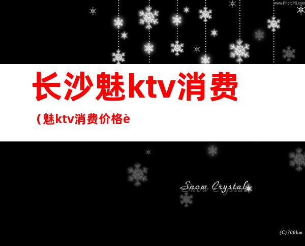 长沙魅ktv消费(魅ktv消费价格表)