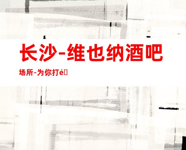 长沙-维也纳酒吧场所 - 为你打造专属的高品质空间