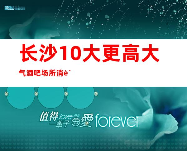 长沙10大更高大气酒吧场所消费明细介绍