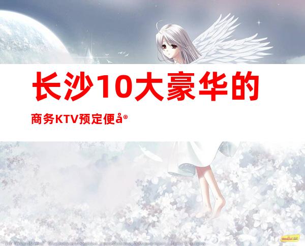 长沙10大豪华的商务KTV预定便宜好玩消费明细表 – 长沙长沙商务KTV