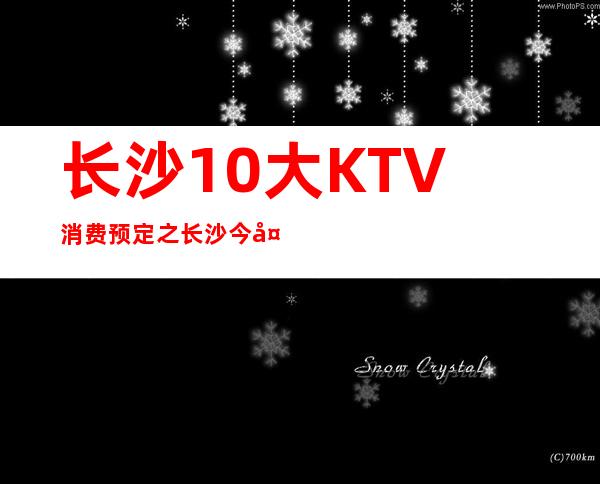 长沙10大KTV消费预定之长沙今夜星辰ktv档次介绍。