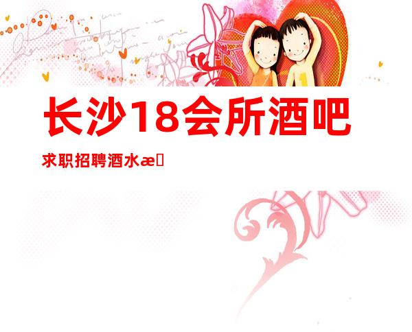 长沙18会所酒吧求职招聘酒水服务生兼职更新信息