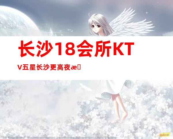 长沙18会所KTV五星长沙更高夜总会及俱乐部排行榜一览