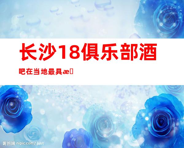 长沙18俱乐部酒吧在当地最具有名气-长沙酒吧商务佳选